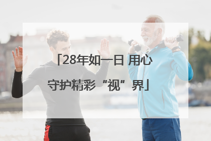 28年如一日 用心守护精彩“视”界