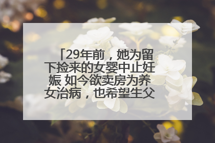 29年前，她为留下捡来的女婴中止妊娠 如今欲卖房为养女治病，也希望生父母现身丨红星寻人