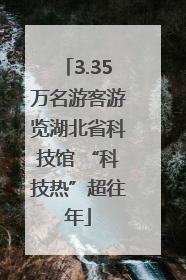 3.35万名游客游览湖北省科技馆 “科技热”超往年