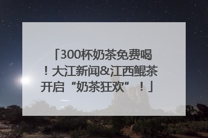 300杯奶茶免费喝！大江新闻&江西鲲茶开启“奶茶狂欢”！