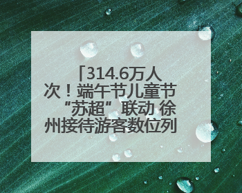314.6万人次！端午节儿童节“苏超”联动 徐州接待游客数位列全省第四！