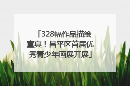 328幅作品描绘童真！昌平区首届优秀青少年画展开展