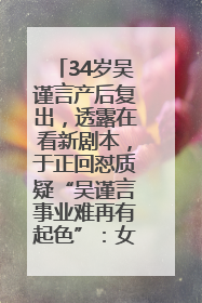 34岁吴谨言产后复出，透露在看新剧本，于正回怼质疑“吴谨言事业难再有起色”：女人在任何年纪都有她的光彩