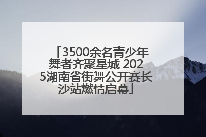 3500余名青少年舞者齐聚星城 2025湖南省街舞公开赛长沙站燃情启幕