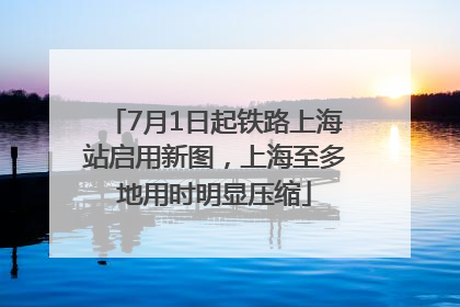 7月1日起铁路上海站启用新图，上海至多地用时明显压缩