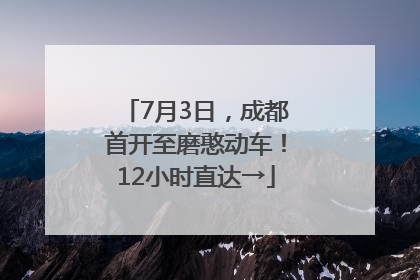 7月3日，成都首开至磨憨动车！12小时直达→