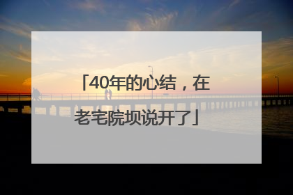 40年的心结，在老宅院坝说开了