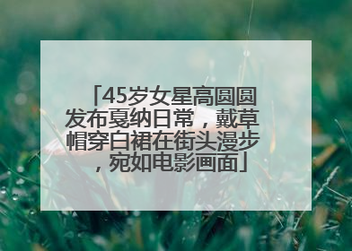 45岁女星高圆圆发布戛纳日常，戴草帽穿白裙在街头漫步，宛如电影画面