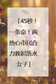 45秒！一条命！两热心市民合力救起落水女子