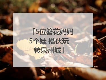 5位簪花妈妈5个娃 搭伙玩转泉州城