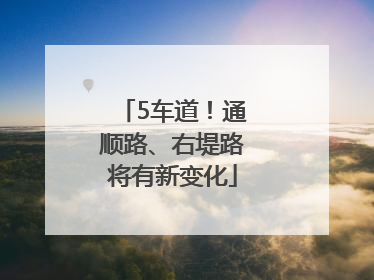 5车道！通顺路、右堤路将有新变化