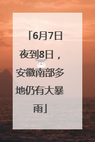 6月7日夜到8日，安徽南部多地仍有大暴雨