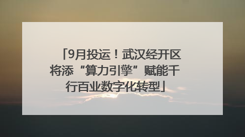 9月投运！武汉经开区将添“算力引擎”赋能千行百业数字化转型
