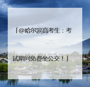 @哈尔滨高考生：考试期间免费坐公交！