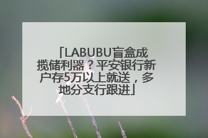 LABUBU盲盒成揽储利器？平安银行新户存5万以上就送，多地分支行跟进