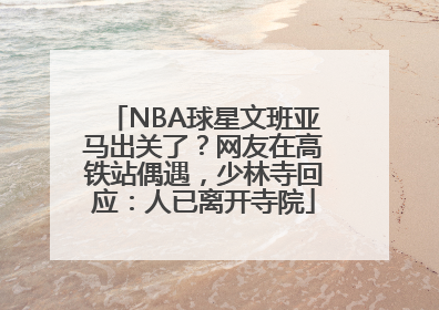 NBA球星文班亚马出关了？网友在高铁站偶遇，少林寺回应：人已离开寺院