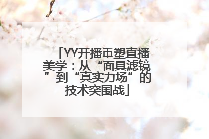 YY开播重塑直播美学：从“面具滤镜”到“真实力场”的技术突围战